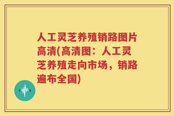 人工灵芝养殖销路图片高清(高清图：人工灵芝养殖走向市场，销路遍布全国)