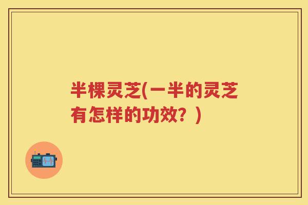 半棵灵芝(一半的灵芝有怎样的功效？)