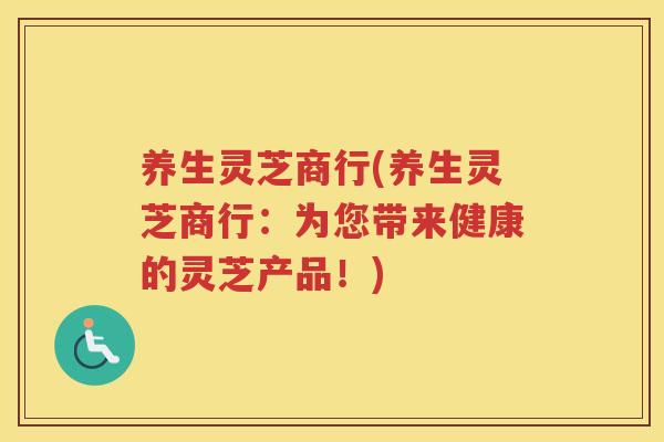 养生灵芝商行(养生灵芝商行：为您带来健康的灵芝产品！)