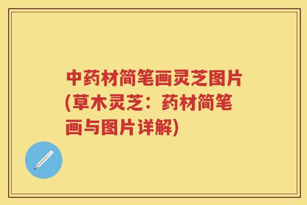 材简笔画灵芝图片(草木灵芝：药材简笔画与图片详解)