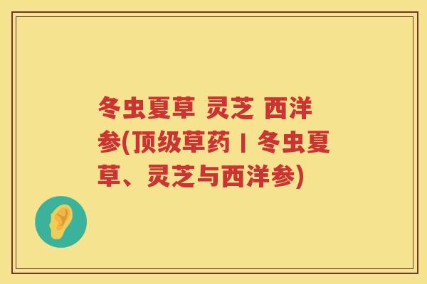 冬虫夏草 灵芝 西洋参(草药丨冬虫夏草、灵芝与西洋参)