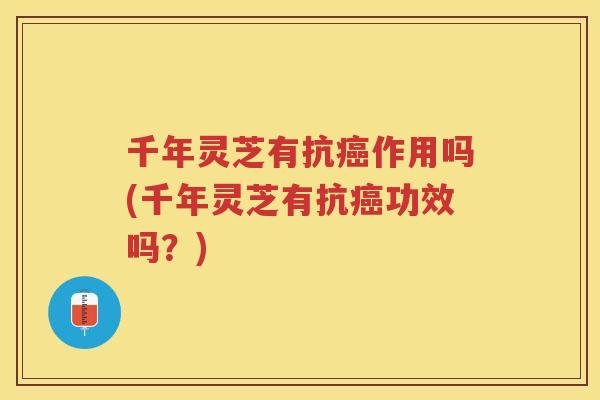 千年灵芝有抗作用吗(千年灵芝有抗功效吗？)