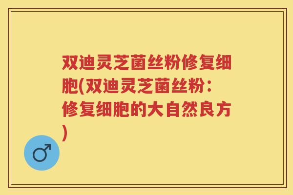 双迪灵芝菌丝粉修复细胞(双迪灵芝菌丝粉：修复细胞的大自然良方)