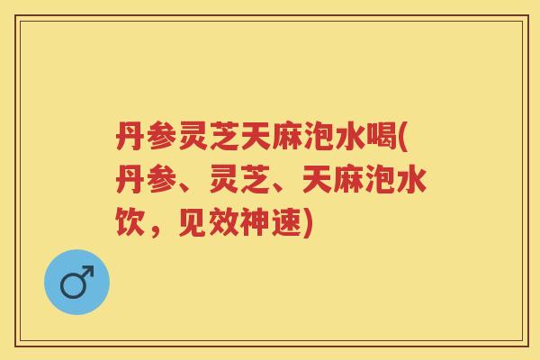丹参灵芝天麻泡水喝(丹参、灵芝、天麻泡水饮，见效神速)