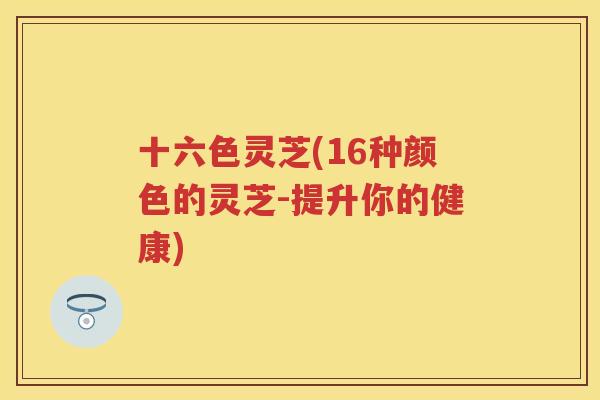 十六色灵芝(16种颜色的灵芝-提升你的健康)