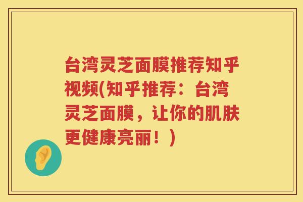 台湾灵芝面膜推荐知乎视频(知乎推荐：台湾灵芝面膜，让你的更健康亮丽！)