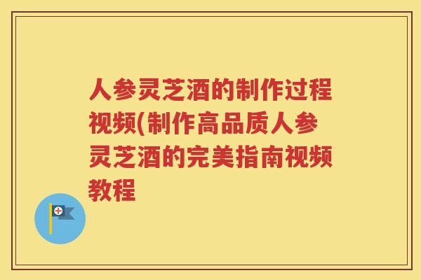 人参灵芝酒的制作过程视频(制作高品质人参灵芝酒的完美指南视频教程