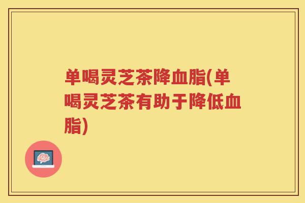 单喝灵芝茶降(单喝灵芝茶有助于降低)