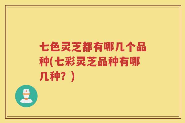 七色灵芝都有哪几个品种(七彩灵芝品种有哪几种？)