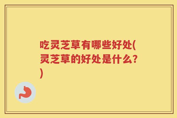 吃灵芝草有哪些好处(灵芝草的好处是什么？)