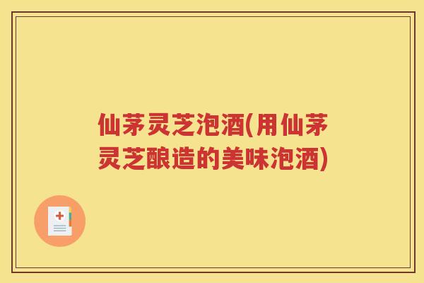 仙茅灵芝泡酒(用仙茅灵芝酿造的美味泡酒)