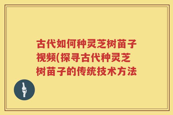 古代如何种灵芝树苗子视频(探寻古代种灵芝树苗子的传统技术方法