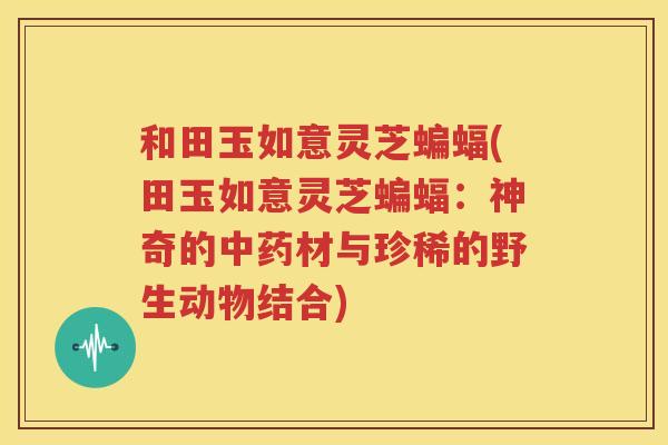 和田玉如意灵芝蝙蝠(田玉如意灵芝蝙蝠：神奇的材与珍稀的野生动物结合)