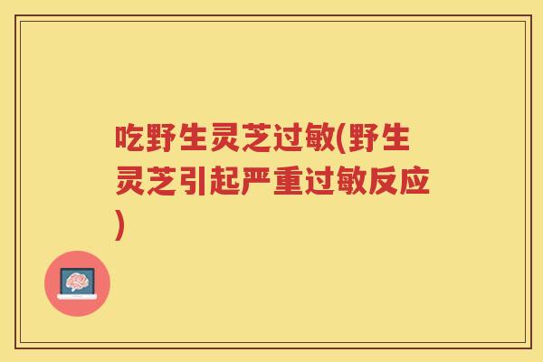 吃野生灵芝(野生灵芝引起严重反应)