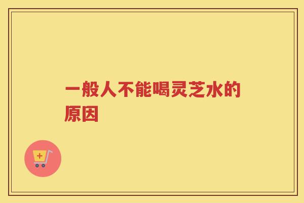 一般人不能喝灵芝水的原因