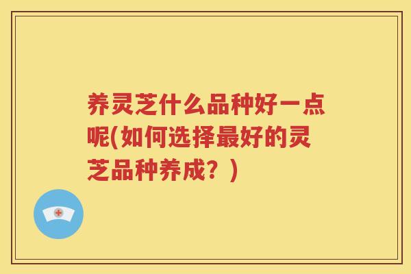 养灵芝什么品种好一点呢(如何选择好的灵芝品种养成？)