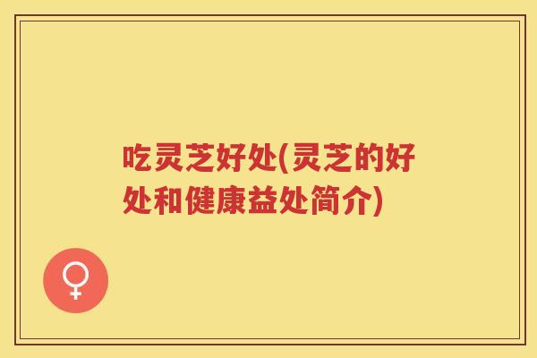 吃灵芝好处(灵芝的好处和健康益处简介) 吃灵芝好处(灵芝的好处和健康益处简介)