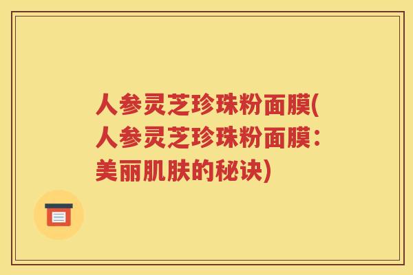 人参灵芝珍珠粉面膜(人参灵芝珍珠粉面膜：美丽的秘诀)