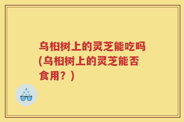 乌桕树上的灵芝能吃吗(乌桕树上的灵芝能否食用？)