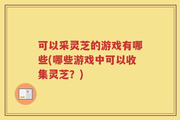 可以采灵芝的游戏有哪些(哪些游戏中可以收集灵芝？)