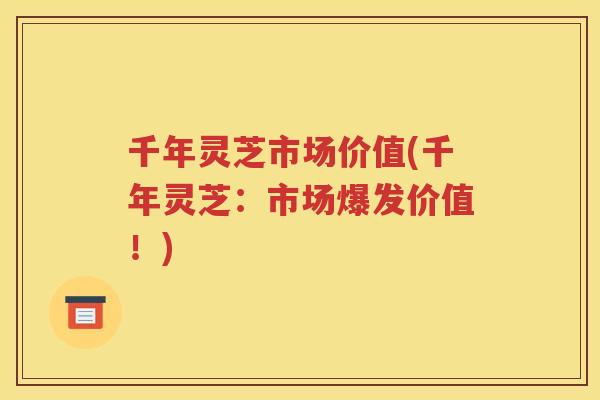 千年灵芝市场价值(千年灵芝：市场爆发价值！)