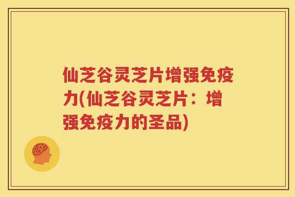 仙芝谷灵芝片增强免疫力(仙芝谷灵芝片：增强免疫力的圣品)