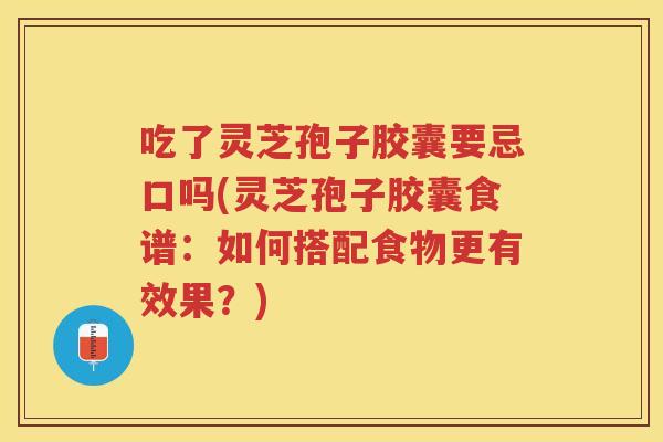 吃了灵芝孢子胶囊要忌口吗(灵芝孢子胶囊食谱：如何搭配食物更有效果？)