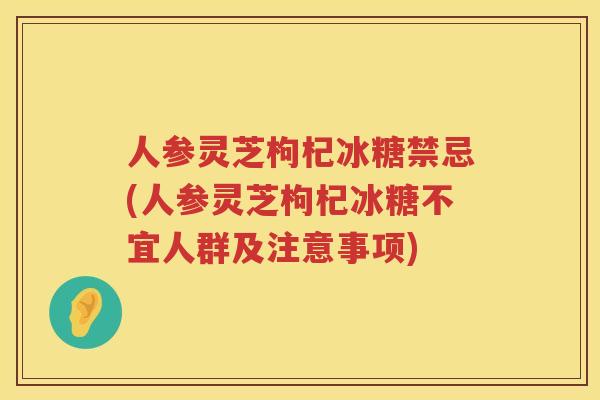 人参灵芝枸杞冰糖禁忌(人参灵芝枸杞冰糖不宜人群及注意事项) 人参灵芝枸杞冰糖禁忌(人参灵芝枸杞冰糖不宜人群及注意事项)