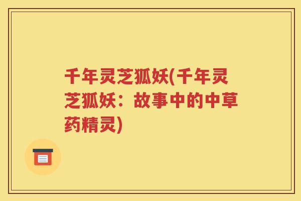 千年灵芝狐妖(千年灵芝狐妖：故事中的中草药精灵)