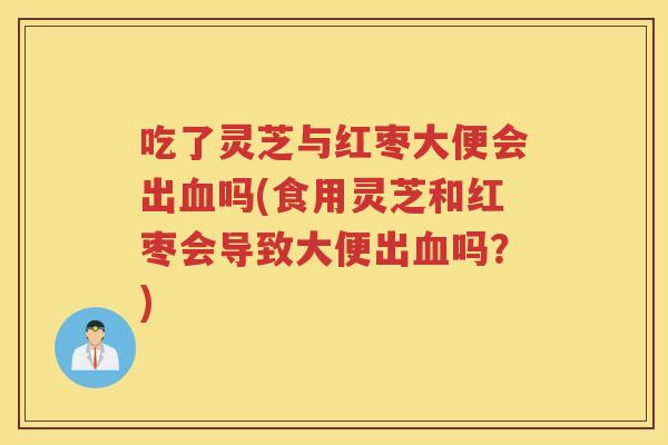吃了灵芝与红枣大便会出吗(食用灵芝和红枣会导致大便出吗？)