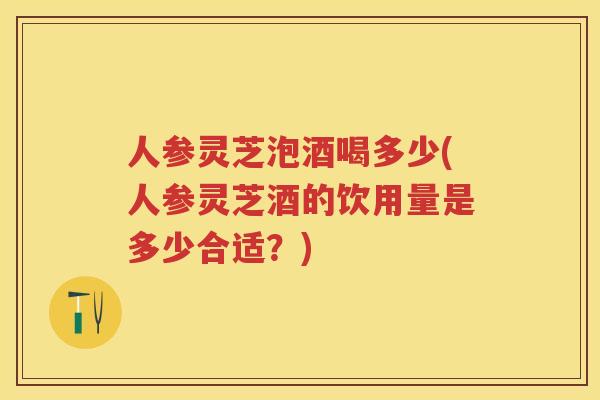 人参灵芝泡酒喝多少(人参灵芝酒的饮用量是多少合适？)