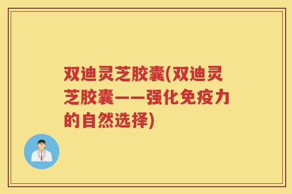 双迪灵芝胶囊(双迪灵芝胶囊——强化免疫力的自然选择) 双迪灵芝胶囊(双迪灵芝胶囊——强化免疫力的自然选择)