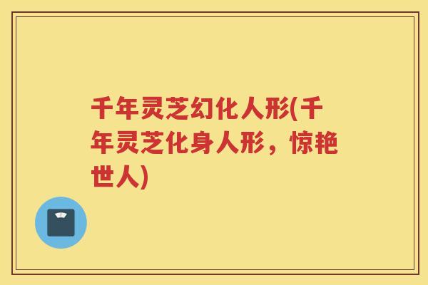 千年灵芝幻化人形(千年灵芝化身人形,惊艳世人) 千年灵芝幻化人形(千年灵芝化身人形,惊艳世人)