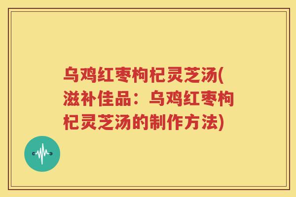 乌鸡红枣枸杞灵芝汤(滋补佳品：乌鸡红枣枸杞灵芝汤的制作方法)