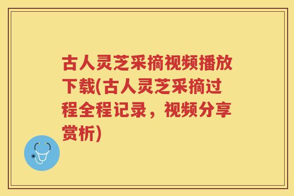 古人灵芝采摘视频播放下载(古人灵芝采摘过程全程记录,视频分享赏析) 古人灵芝采摘视频播放下载(古人灵芝采摘过程全程记录,视频分享赏析)