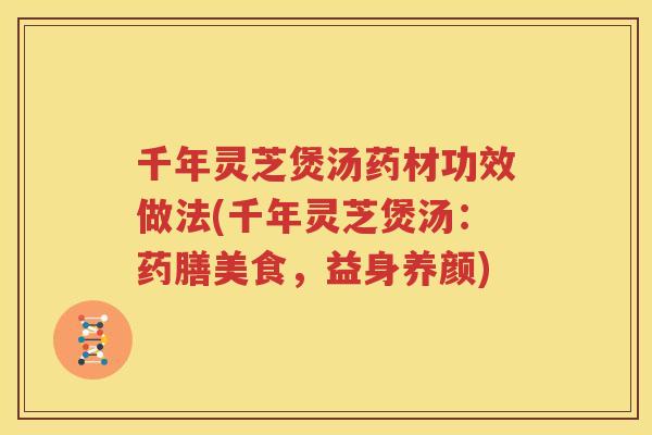 千年灵芝煲汤药材功效做法(千年灵芝煲汤：药膳美食，益身养颜)