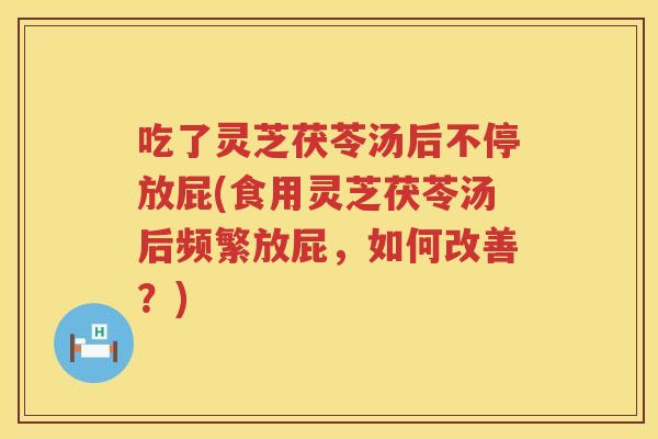 吃了灵芝茯苓汤后不停放屁(食用灵芝茯苓汤后频繁放屁，如何改善？)