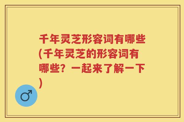 千年灵芝形容词有哪些(千年灵芝的形容词有哪些？一起来了解一下)