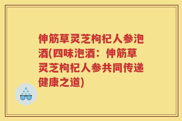 伸筋草灵芝枸杞人参泡酒(四味泡酒:伸筋草灵芝枸杞人参共同传递健康之道) 伸筋草灵芝枸杞人参泡酒(四味泡酒:伸筋草灵芝枸杞人参共同传递健康之道)