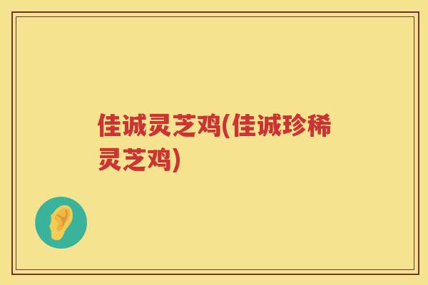 佳诚灵芝鸡(佳诚珍稀灵芝鸡)