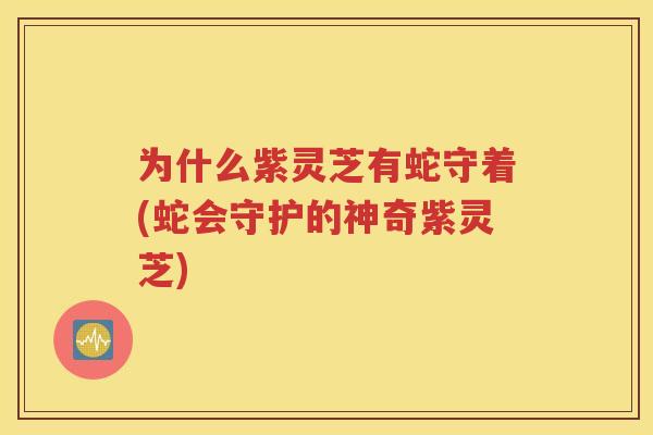 为什么紫灵芝有蛇守着(蛇会守护的神奇紫灵芝) 为什么紫灵芝有蛇守着(蛇会守护的神奇紫灵芝)