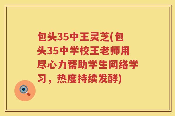 包头35中王灵芝(包头35中学校王老师用尽心力帮助学生网络学习，热度持续发酵)