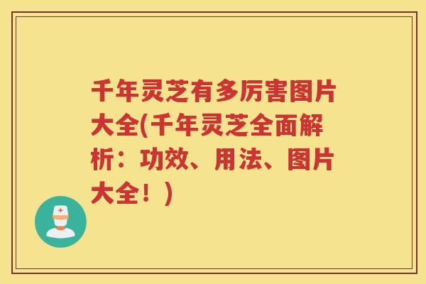 千年灵芝有多厉害图片大全(千年灵芝全面解析：功效、用法、图片大全！)