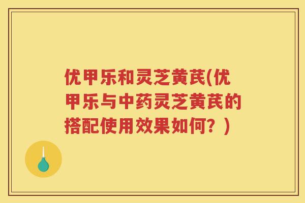优甲乐和灵芝黄芪(优甲乐与灵芝黄芪的搭配使用效果如何？)