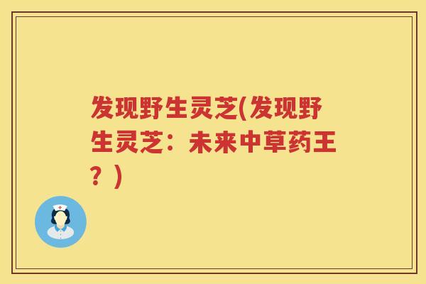 发现野生灵芝(发现野生灵芝：未来中草药王？)