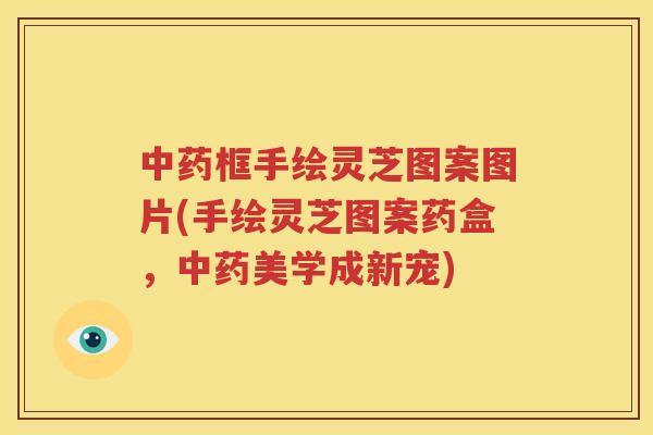 框手绘灵芝图案图片(手绘灵芝图案药盒，美学成新宠)