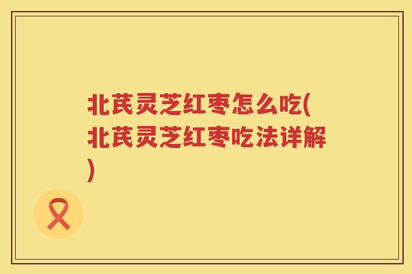 北芪灵芝红枣怎么吃(北芪灵芝红枣吃法详解)