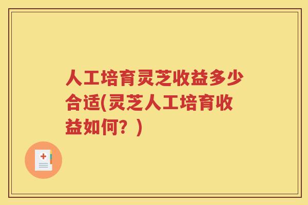 人工培育灵芝收益多少合适(灵芝人工培育收益如何？)