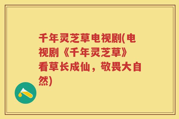 千年灵芝草电视剧(电视剧《千年灵芝草》 看草长成仙，敬畏大自然)