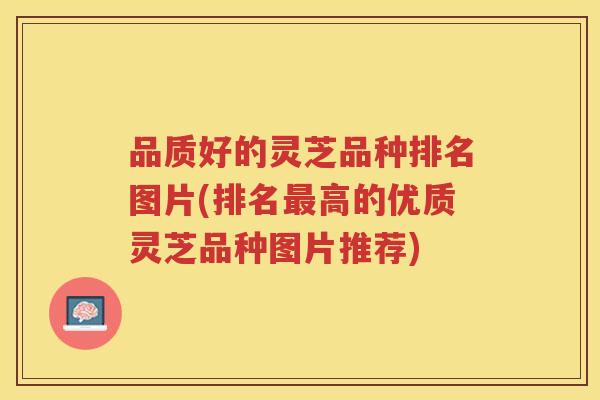 品质好的灵芝品种排名图片(排名高的优质灵芝品种图片推荐)
